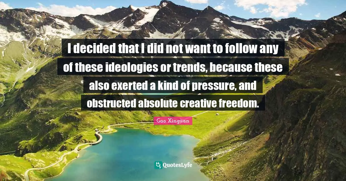 I decided that I did not want to follow any of these ideologies or trends, because these also exerted a kind of pressure, and obstructed absolute creative freedom.