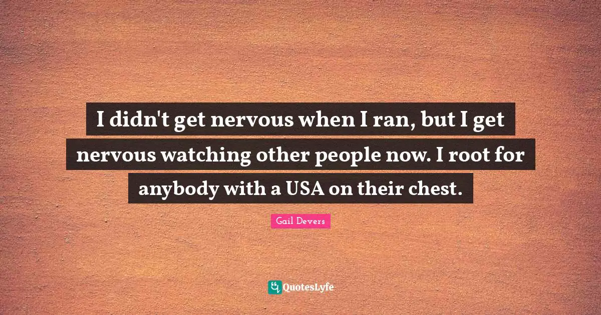 I didn't get nervous when I ran, but I get nervous watching other people now. I root for anybody with a USA on their chest.