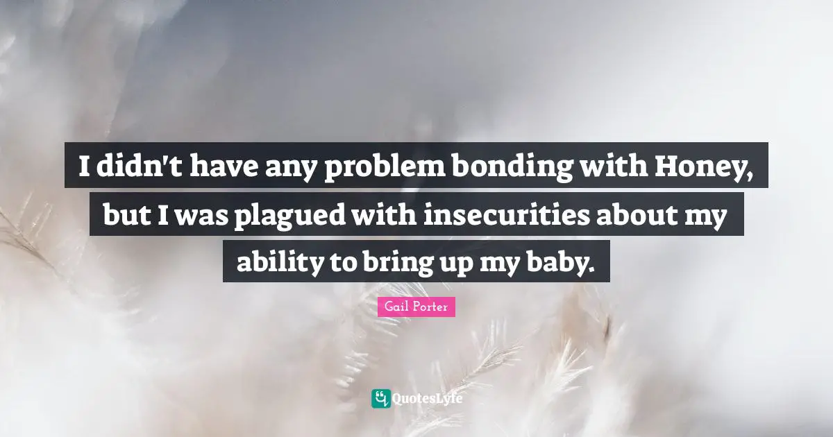 I didn't have any problem bonding with Honey, but I was plagued with insecurities about my ability to bring up my baby.