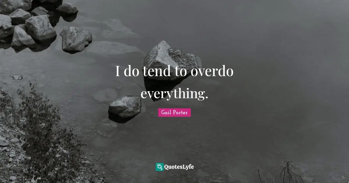 I do tend to overdo everything.
