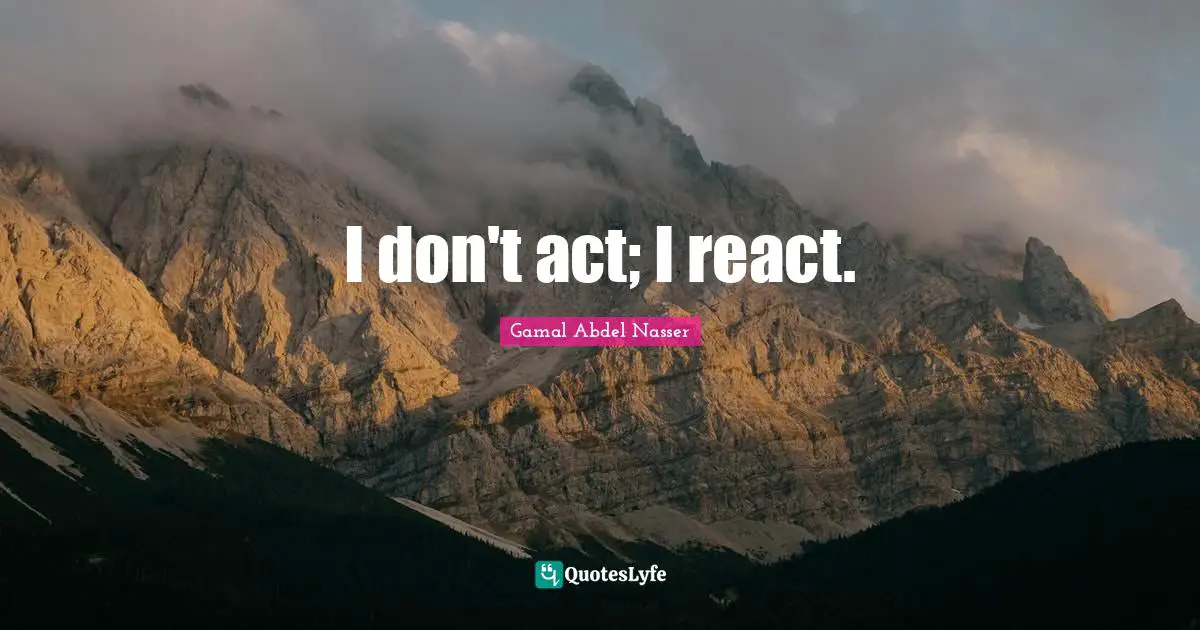 Gamal Abdel Nasser Quotes: "I don't act; I react."