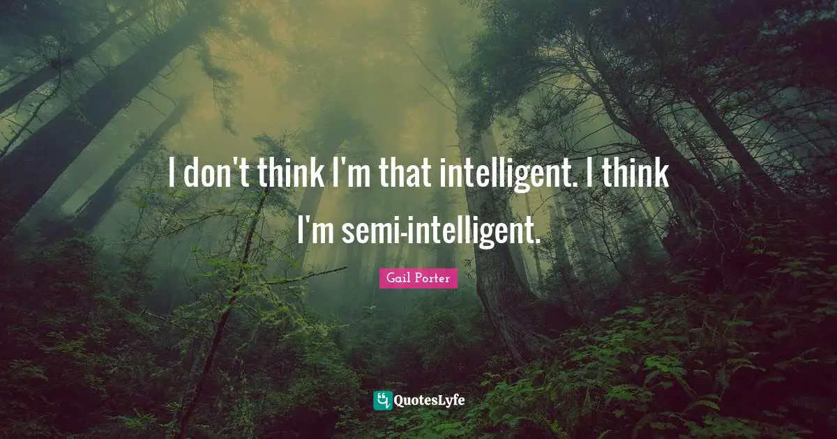 I don't think I'm that intelligent. I think I'm semi-intelligent.