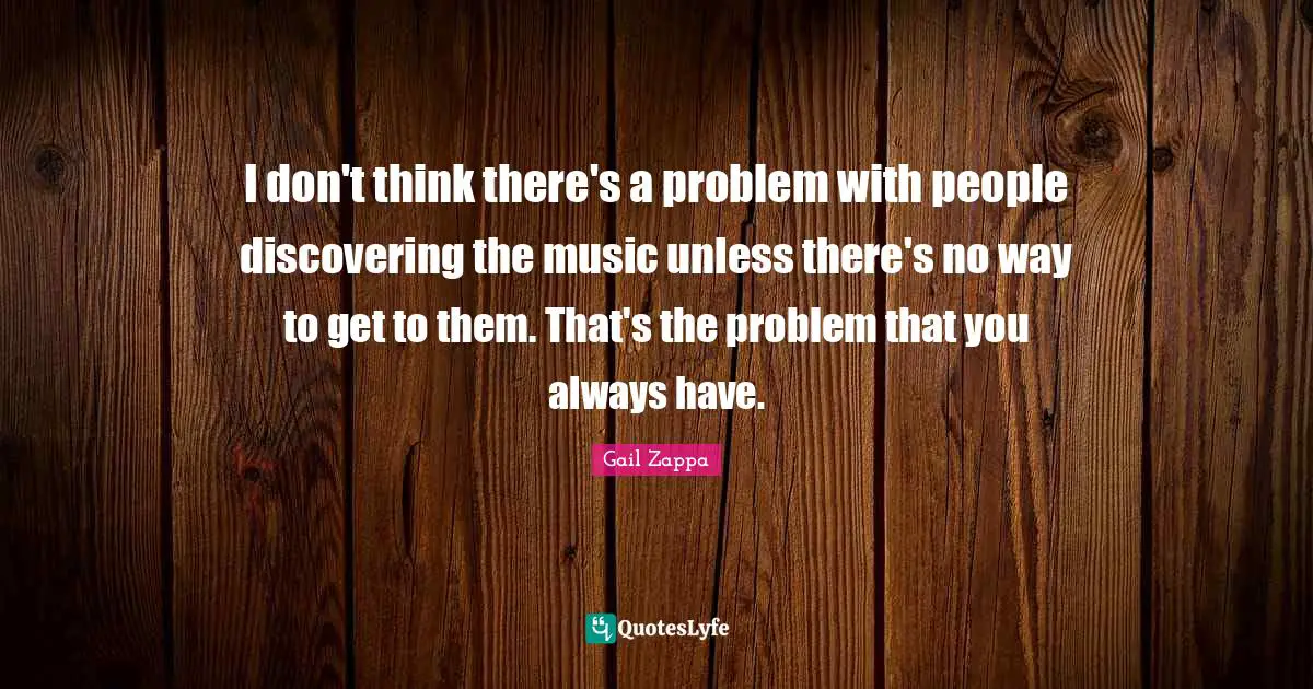 I don't think there's a problem with people discovering the music unless there's no way to get to them. That's the problem that you always have.