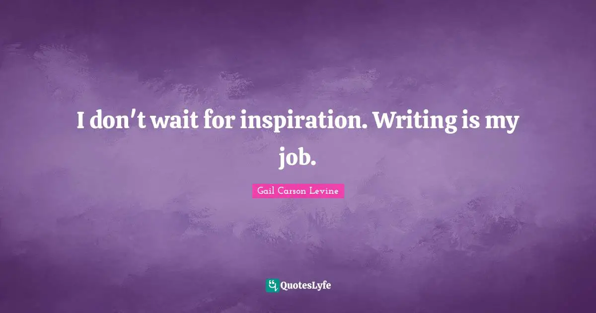 I don't wait for inspiration. Writing is my job.