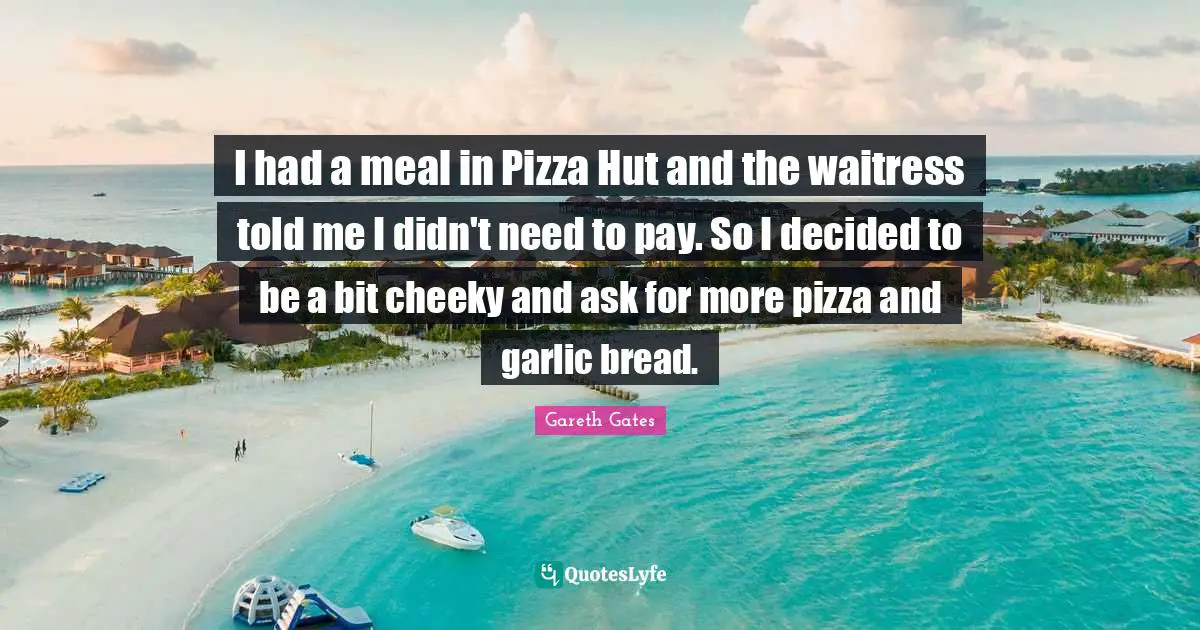 Waitress Quotes: "I had a meal in Pizza Hut and the waitress told me I didn't need to pay. So I decided to be a bit cheeky and ask for more pizza and garlic bread."