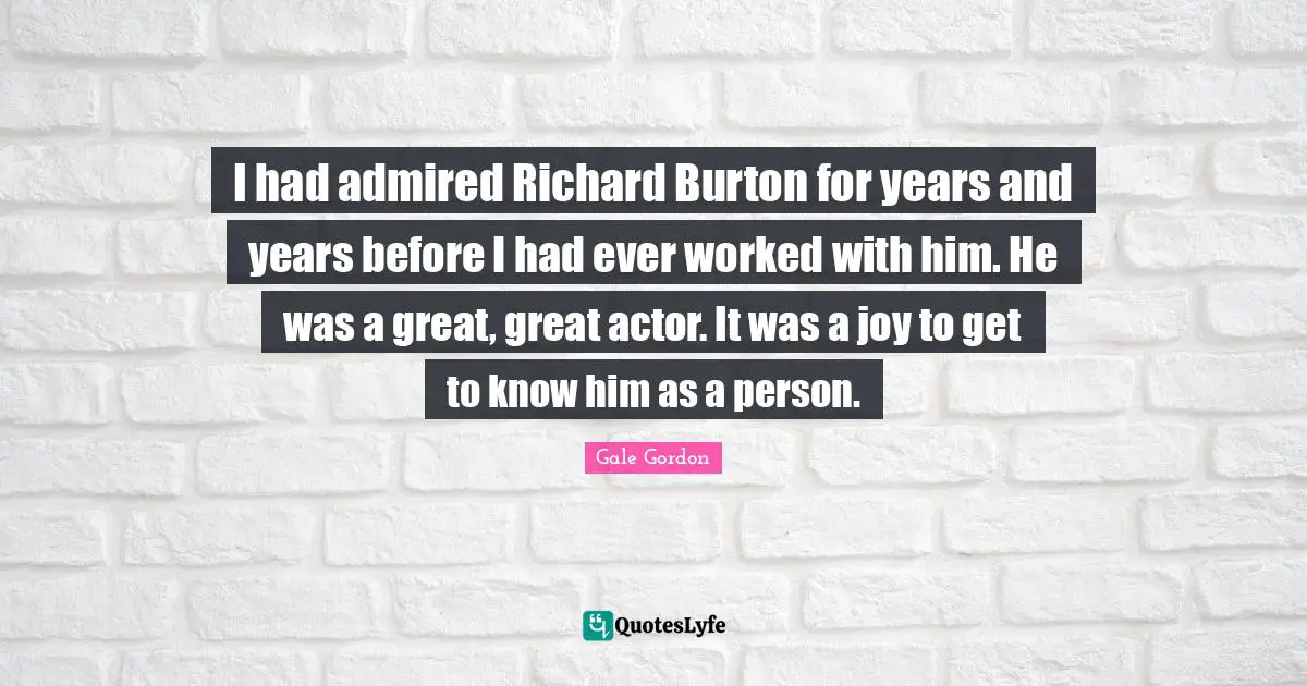 I had admired Richard Burton for years and years before I had ever worked with him. He was a great, great actor. It was a joy to get to know him as a person.
