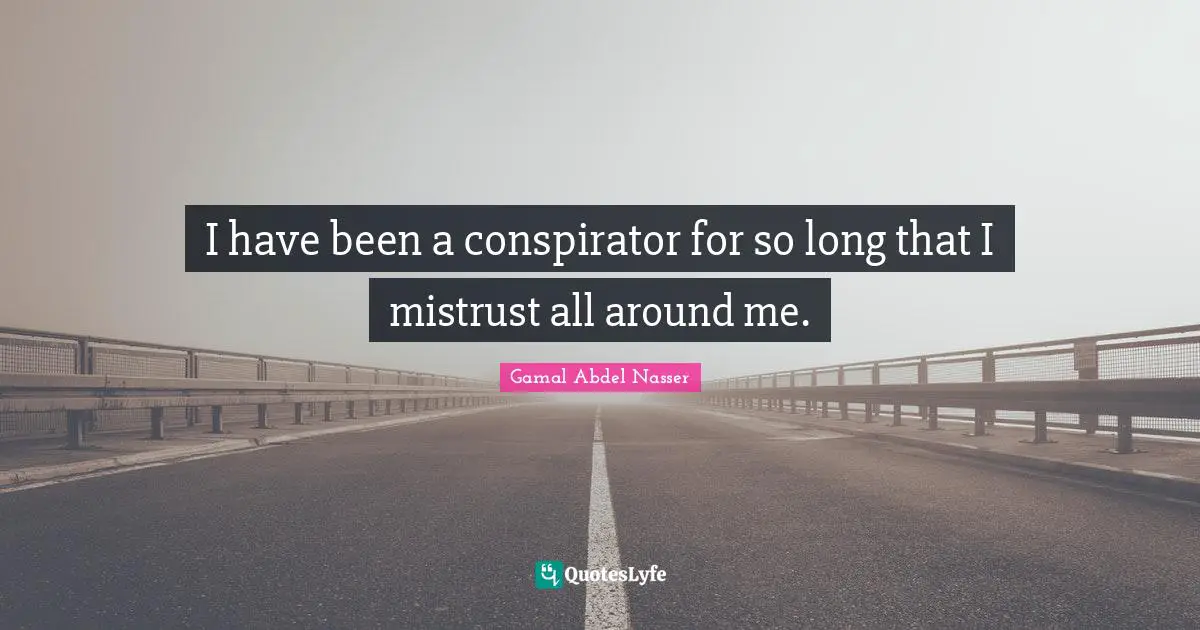 Gamal Abdel Nasser Quotes: "I have been a conspirator for so long that I mistrust all around me."