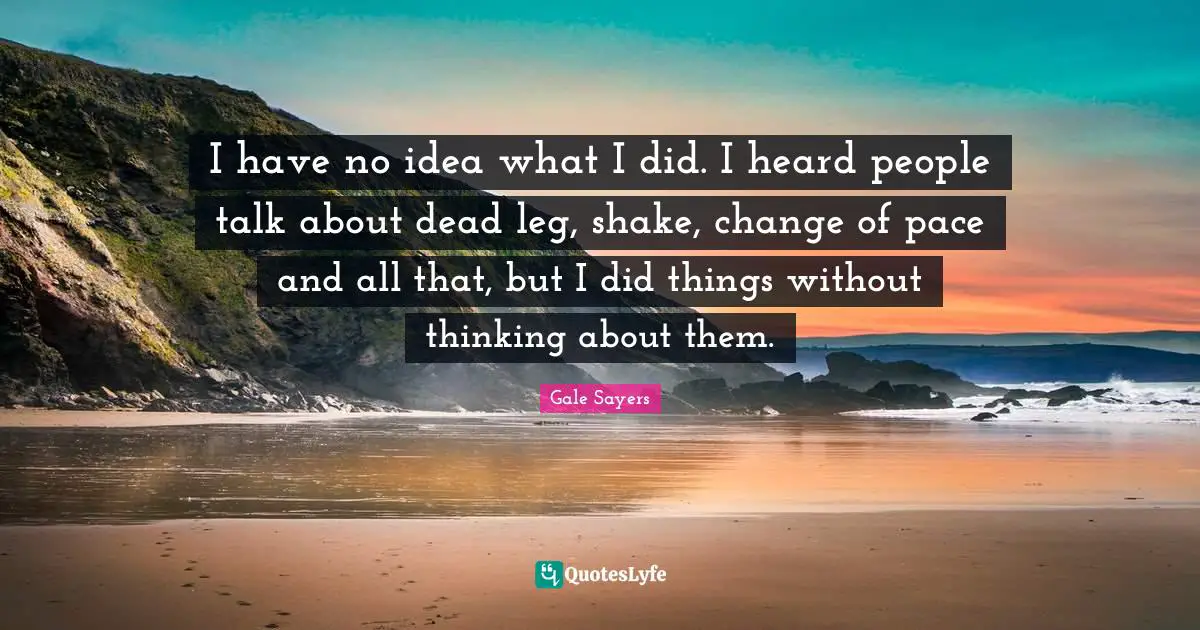 Gale Sayers Quotes: "I have no idea what I did. I heard people talk about dead leg, shake, change of pace and all that, but I did things without thinking about them."
