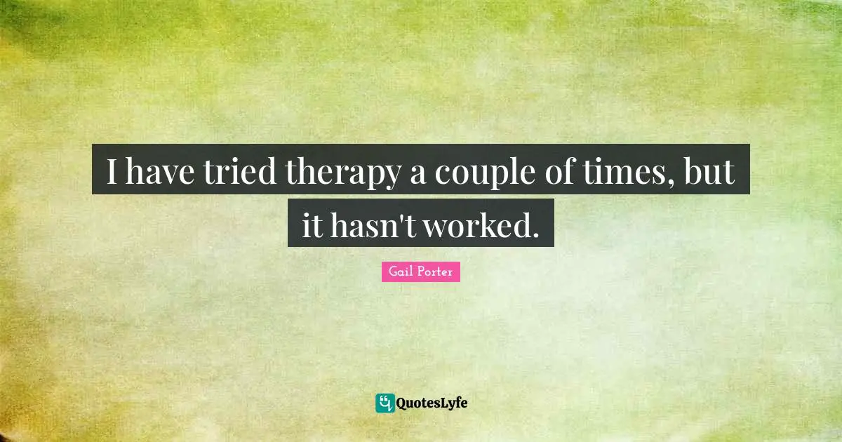 I have tried therapy a couple of times, but it hasn't worked.