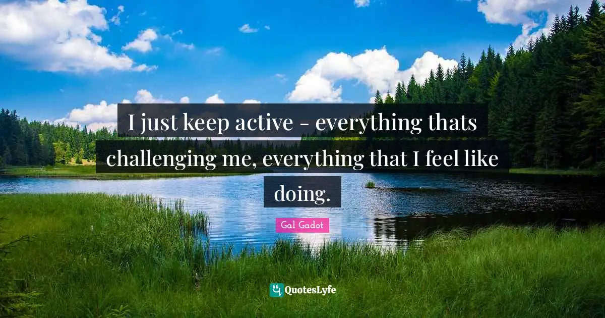 Gal Gadot Quotes: "I just keep active - everything thats challenging me, everything that I feel like doing."