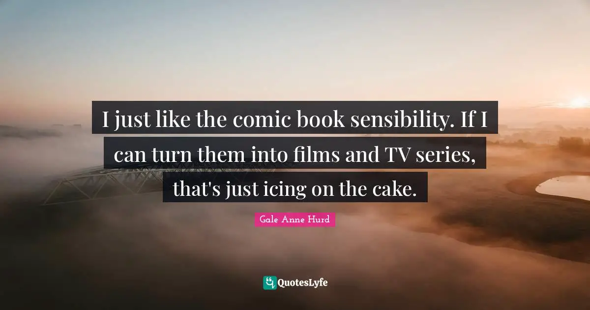 I just like the comic book sensibility. If I can turn them into films and TV series, that's just icing on the cake.