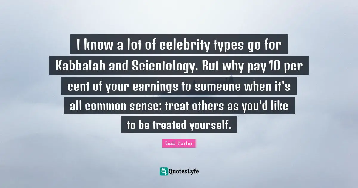 I know a lot of celebrity types go for Kabbalah and Scientology. But why pay 10 per cent of your earnings to someone when it's all common sense: treat others as you'd like to be treated yourself.