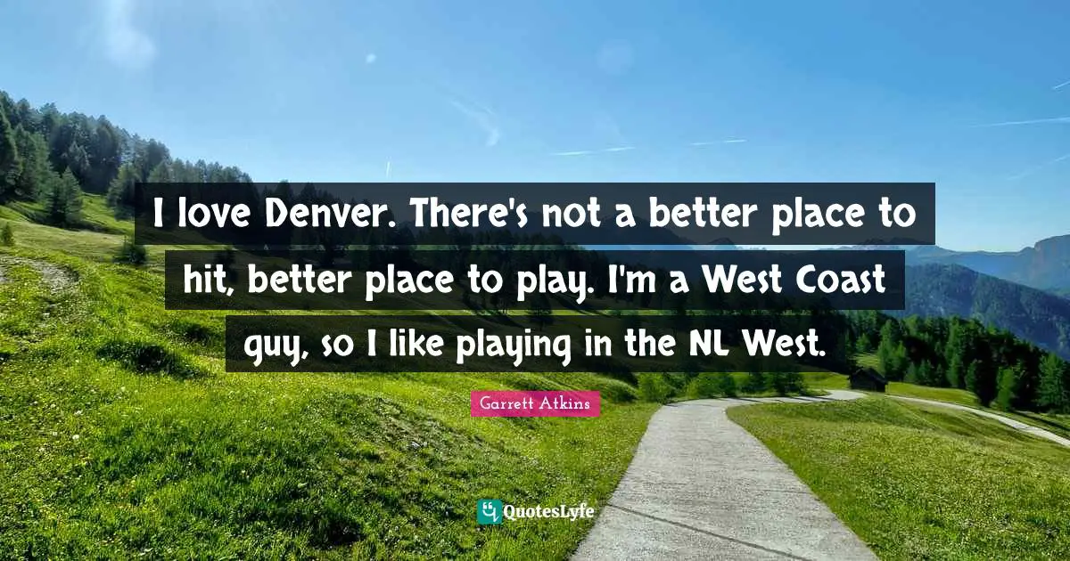 I love Denver. There's not a better place to hit, better place to play. I'm a West Coast guy, so I like playing in the NL West.