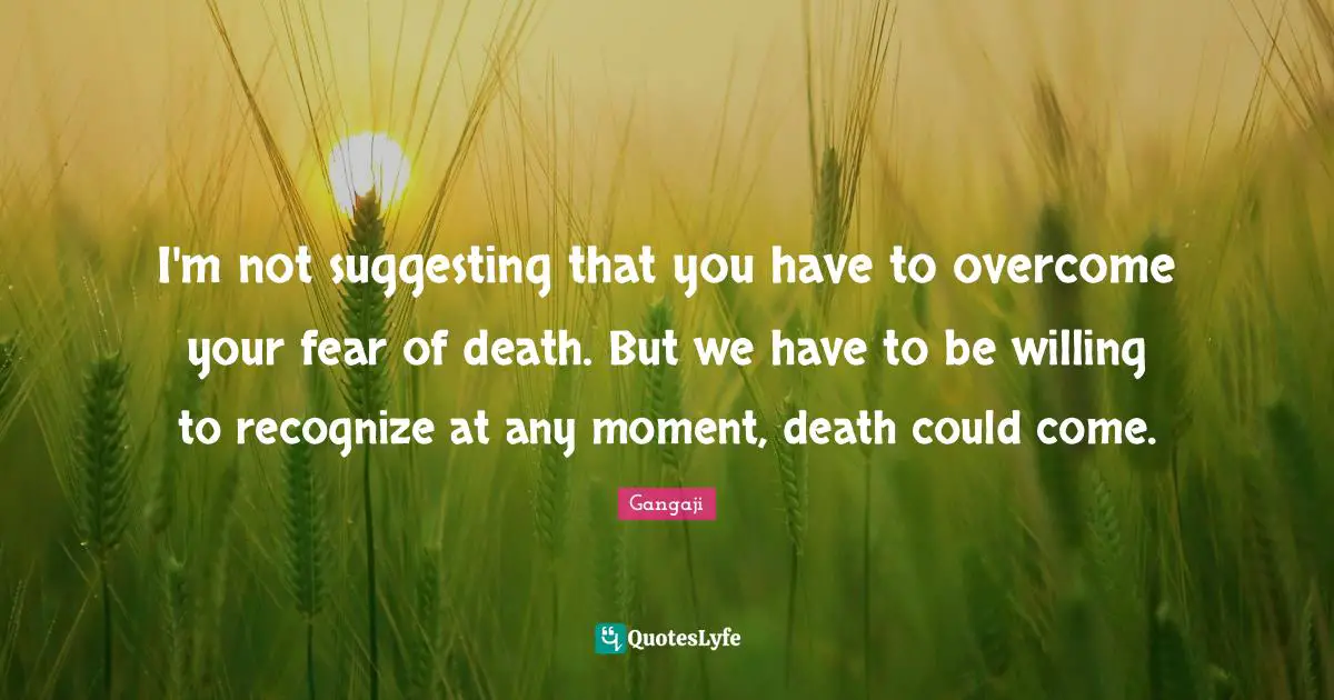 Gangaji Quotes: "I'm not suggesting that you have to overcome your fear of death. But we have to be willing to recognize at any moment, death could come."