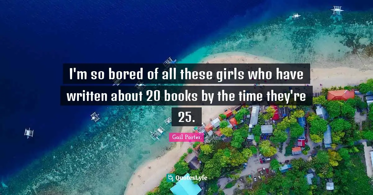 I'm so bored of all these girls who have written about 20 books by the time they're 25.