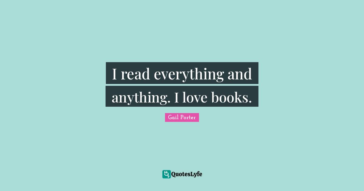 I read everything and anything. I love books.