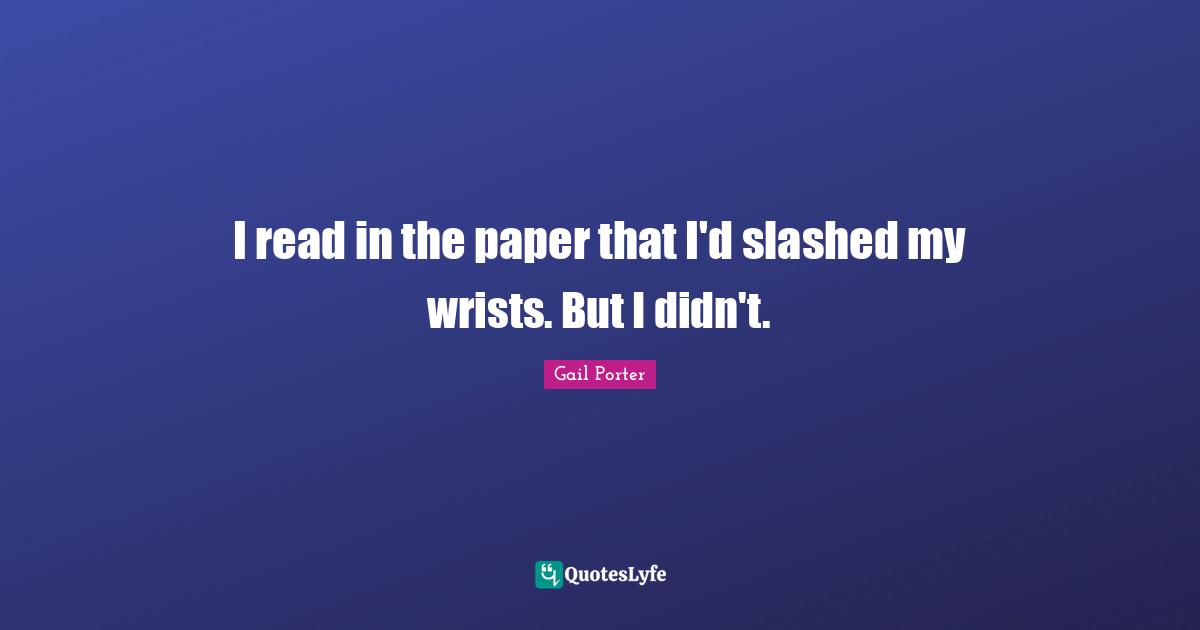 I read in the paper that I'd slashed my wrists. But I didn't.