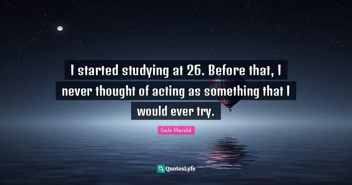 I started studying at 26. Before that, I never thought of acting as something that I would ever try.