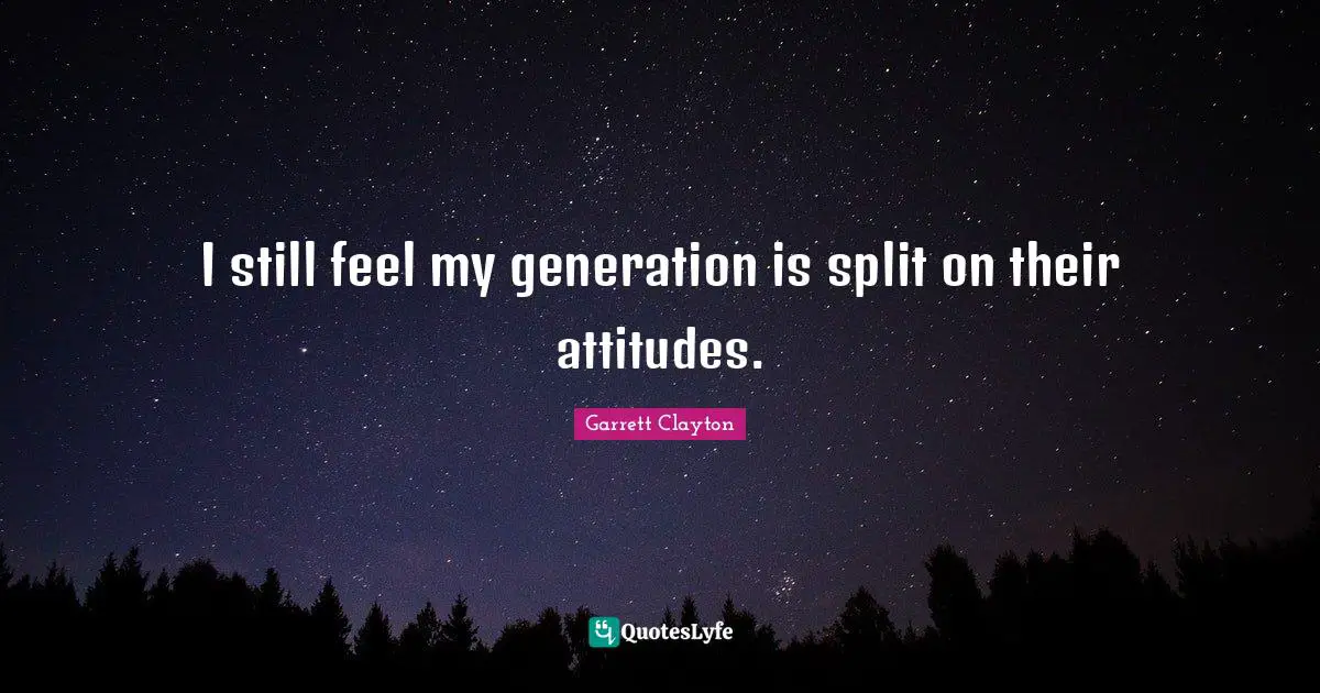 I still feel my generation is split on their attitudes.