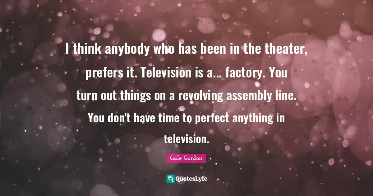 Assembly Quotes: "I think anybody who has been in the theater, prefers it. Television is a... factory. You turn out things on a revolving assembly line. You don't have time to perfect anything in television."