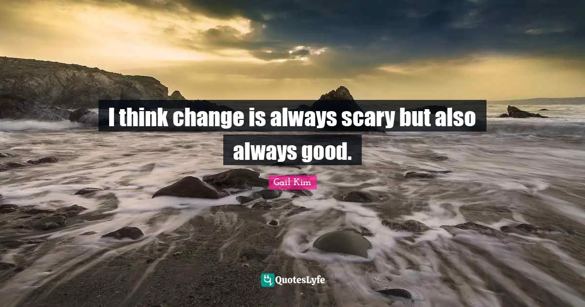 I think change is always scary but also always good.
