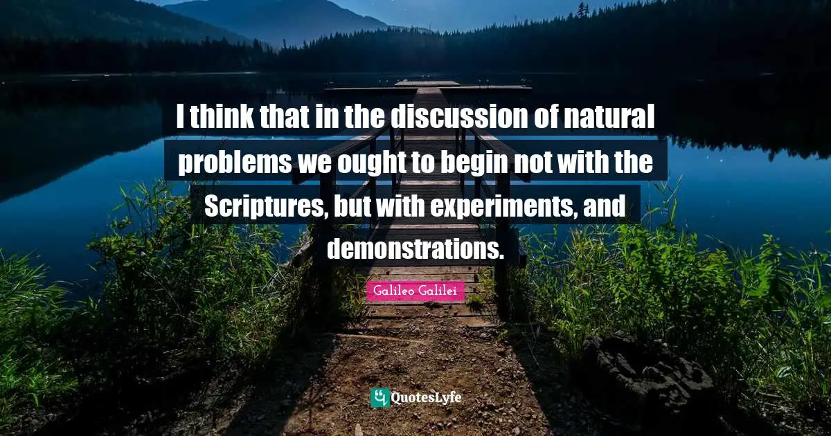 Galileo Galilei Quotes: "I think that in the discussion of natural problems we ought to begin not with the Scriptures, but with experiments, and demonstrations."