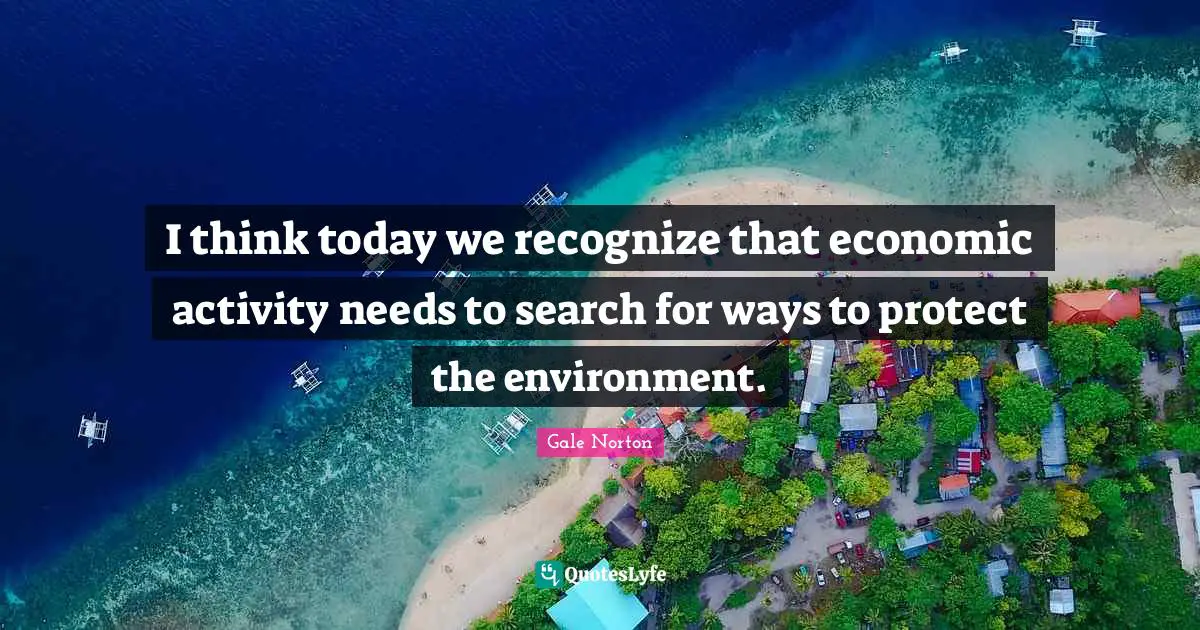 I think today we recognize that economic activity needs to search for ways to protect the environment.