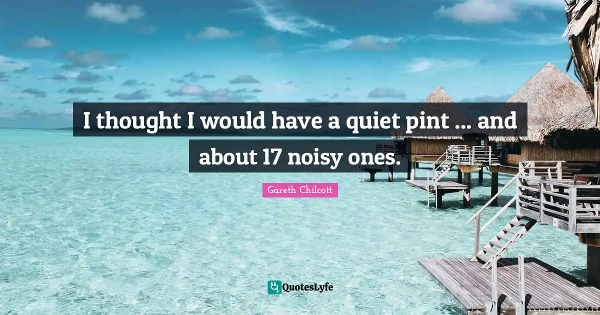 I thought I would have a quiet pint ... and about 17 noisy ones.