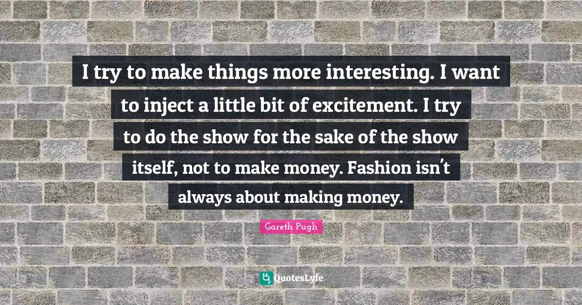 Excitement Quotes: "I try to make things more interesting. I want to inject a little bit of excitement. I try to do the show for the sake of the show itself, not to make money. Fashion isn't always about making money."