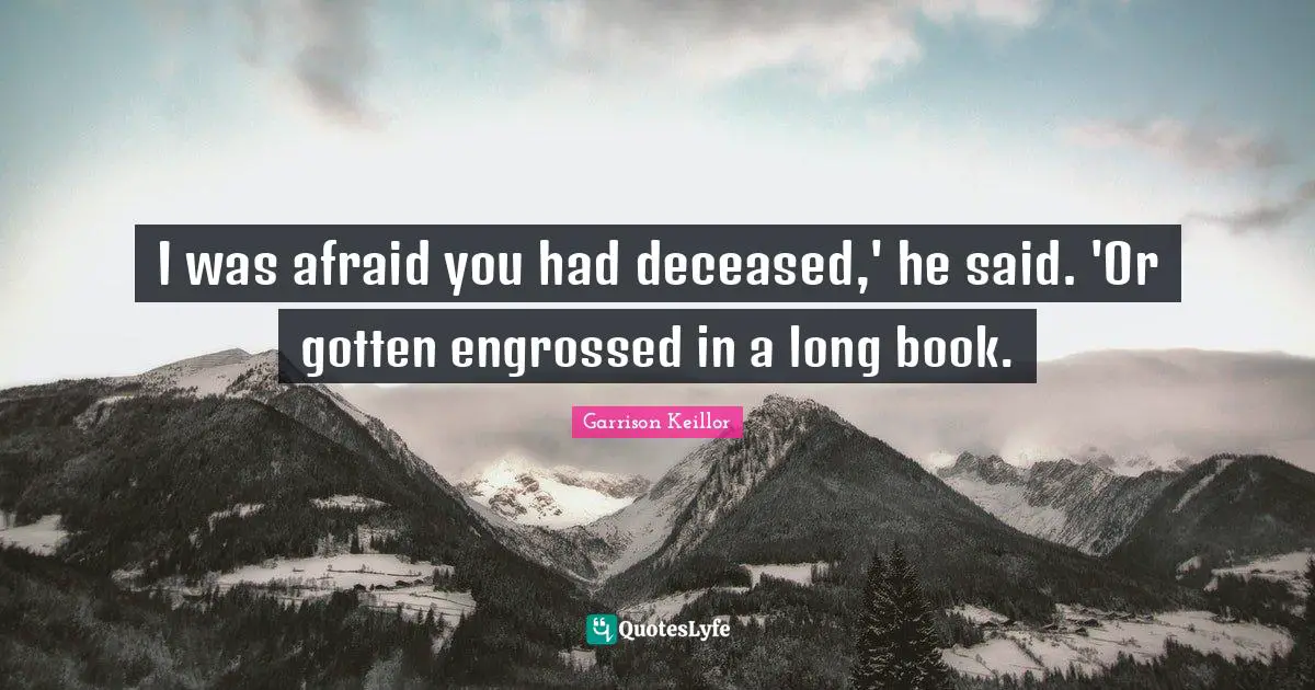 I was afraid you had deceased,' he said. 'Or gotten engrossed in a long book.