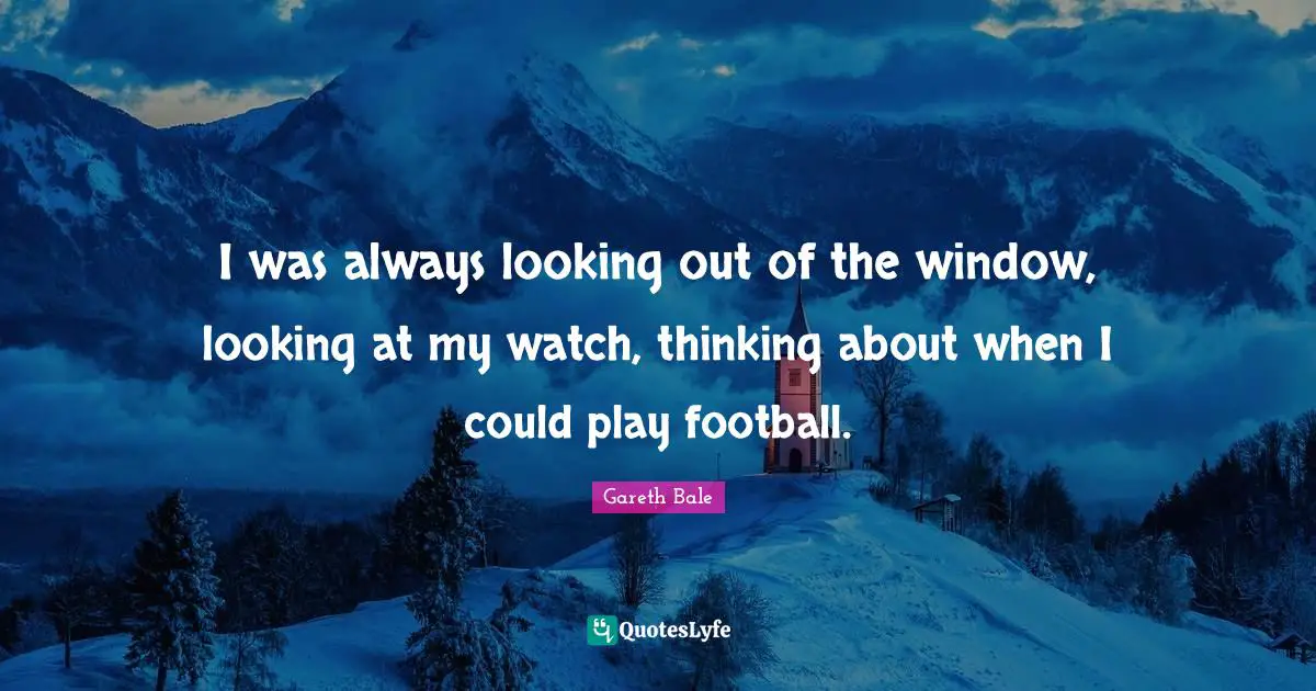 I was always looking out of the window, looking at my watch, thinking about when I could play football.