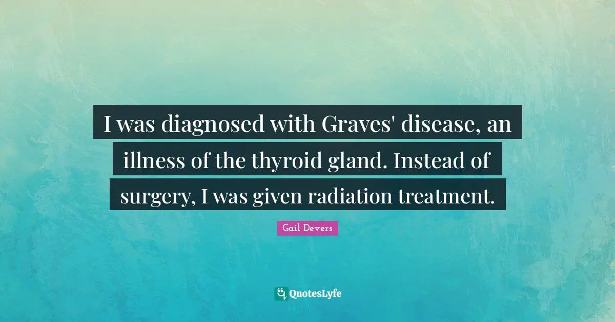 I was diagnosed with Graves' disease, an illness of the thyroid gland. Instead of surgery, I was given radiation treatment.