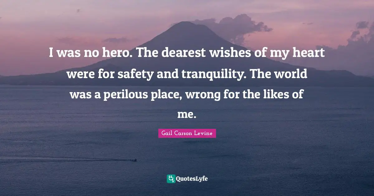 I was no hero. The dearest wishes of my heart were for safety and tranquility. The world was a perilous place, wrong for the likes of me.