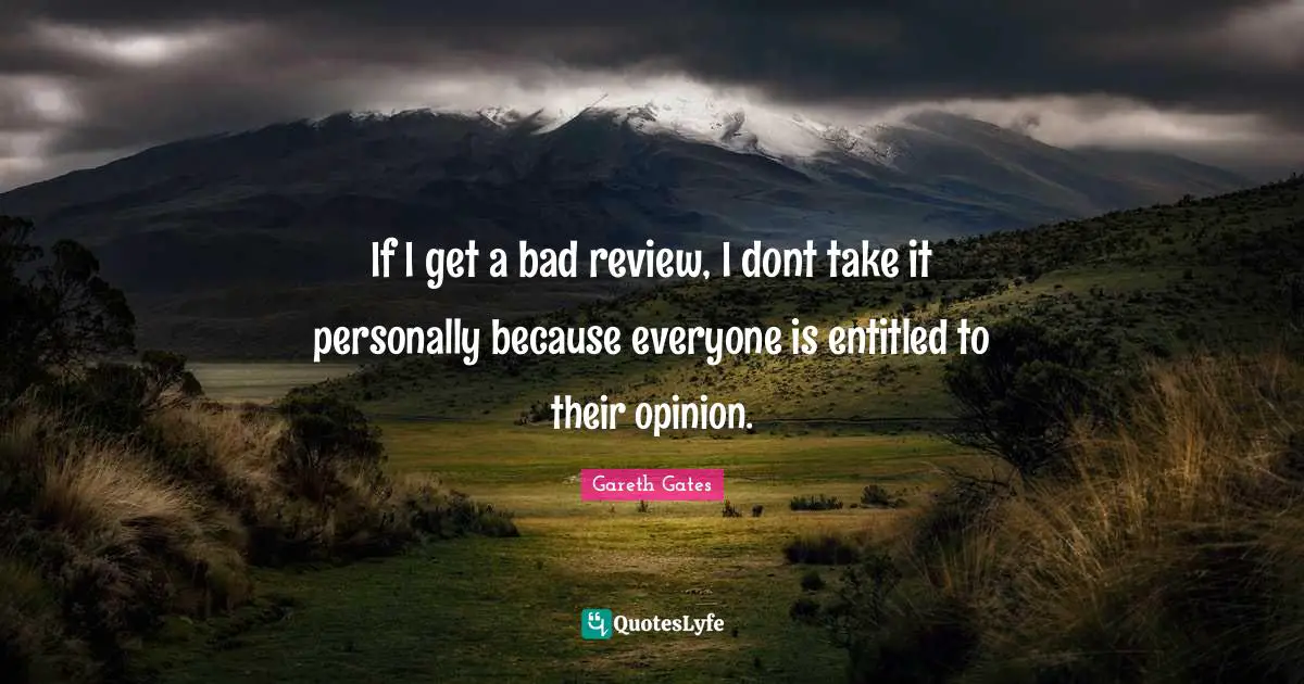 If I get a bad review, I dont take it personally because everyone is entitled to their opinion.