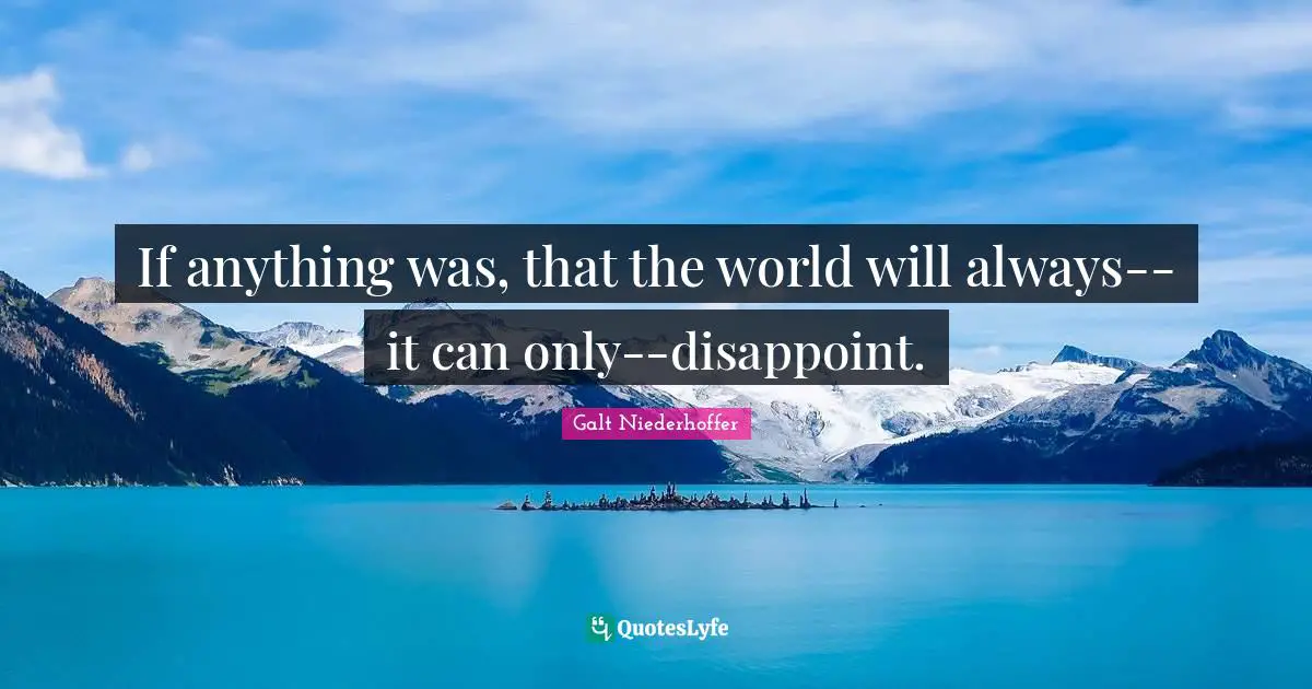 If anything was, that the world will always--it can only--disappoint.