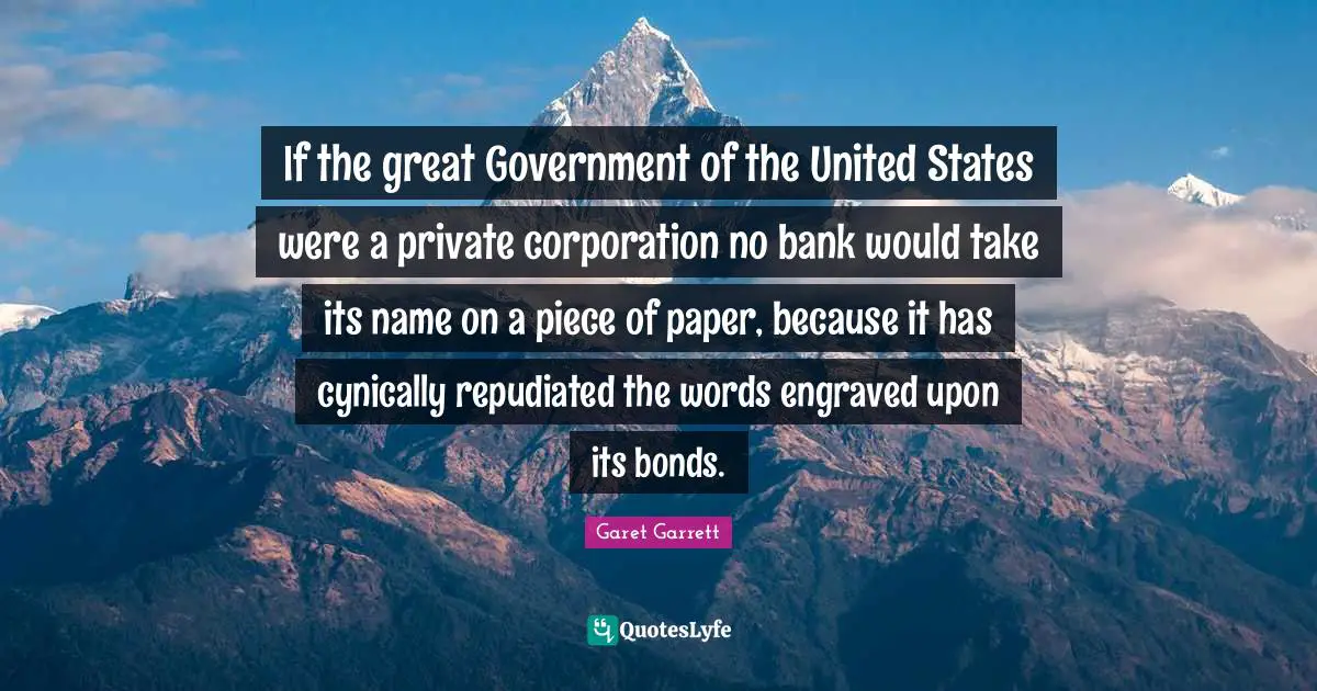 Ties Quotes: "If the great Government of the United States were a private corporation no bank would take its name on a piece of paper, because it has cynically repudiated the words engraved upon its bonds."