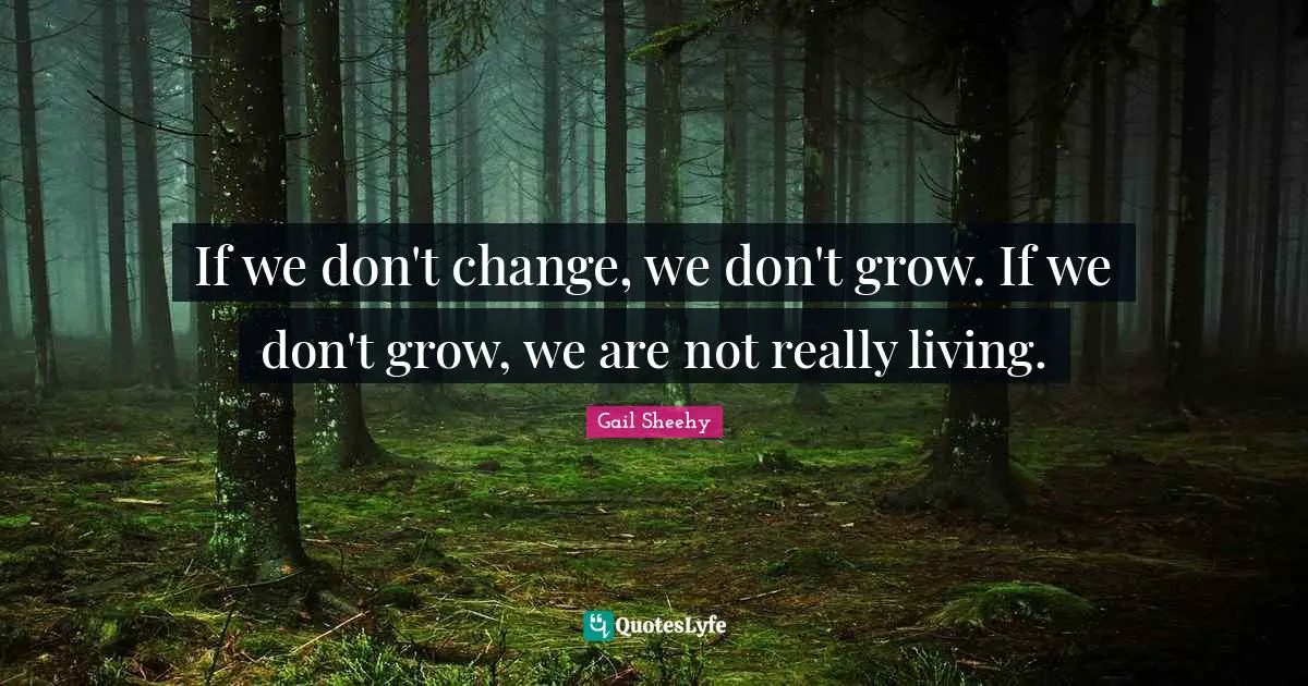 If we don't change, we don't grow. If we don't grow, we are not really living.