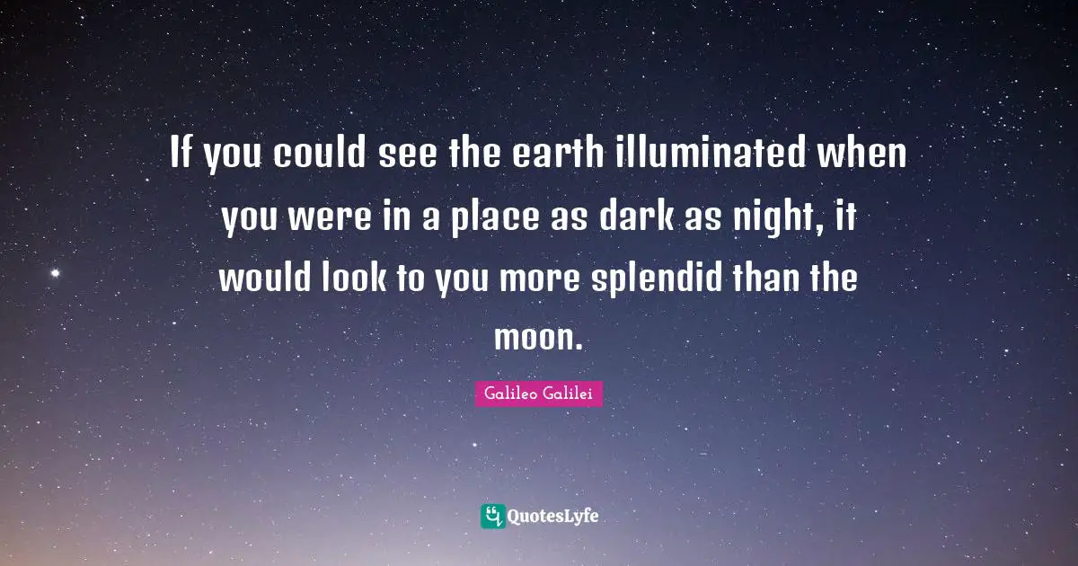 Galileo Galilei Quotes: "If you could see the earth illuminated when you were in a place as dark as night, it would look to you more splendid than the moon."