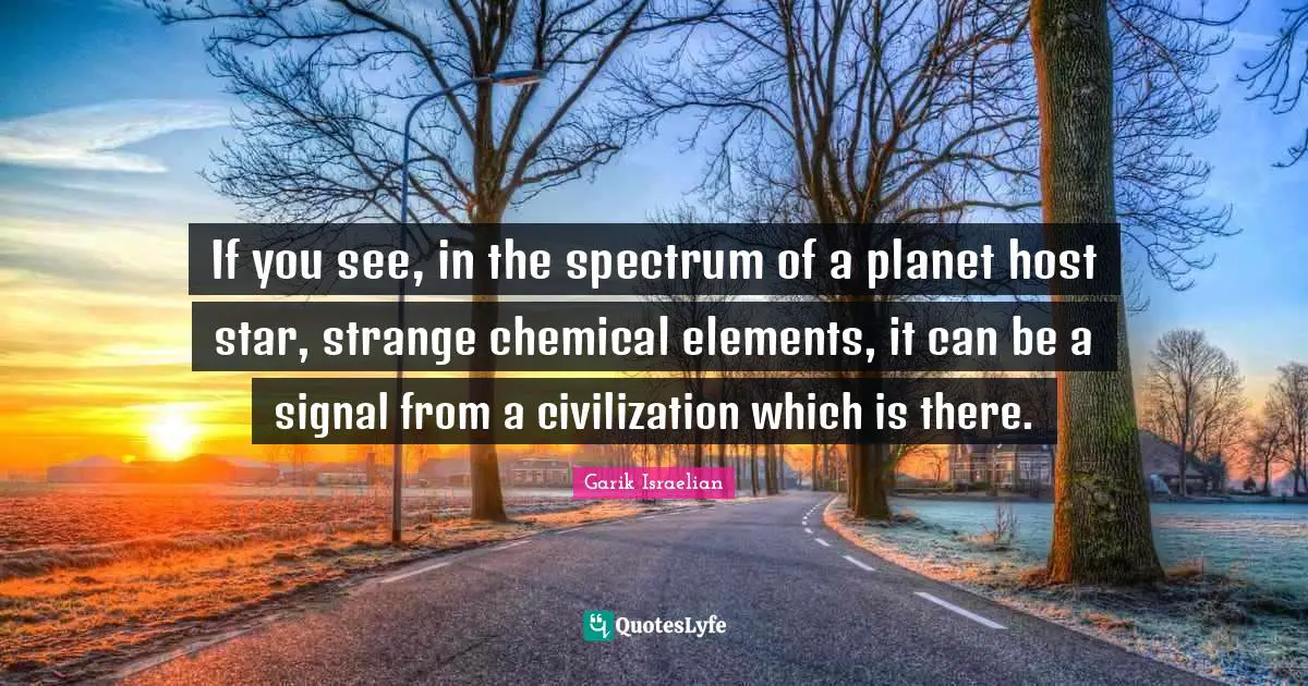 If you see, in the spectrum of a planet host star, strange chemical elements, it can be a signal from a civilization which is there.