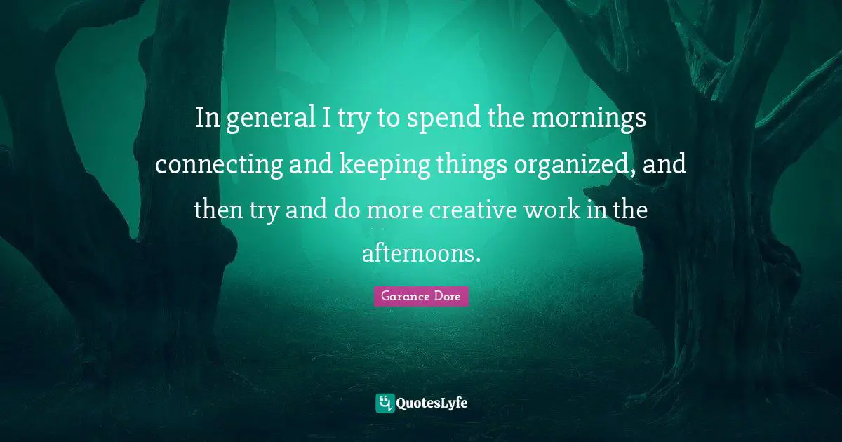 In general I try to spend the mornings connecting and keeping things organized, and then try and do more creative work in the afternoons.