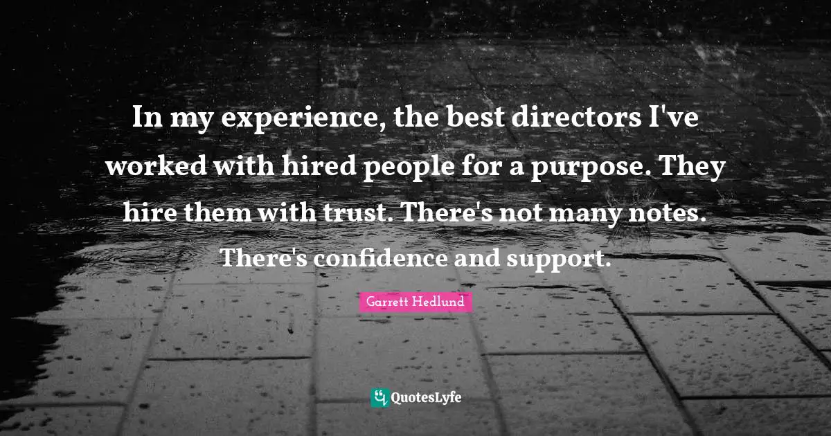 In my experience, the best directors I've worked with hired people for a purpose. They hire them with trust. There's not many notes. There's confidence and support.