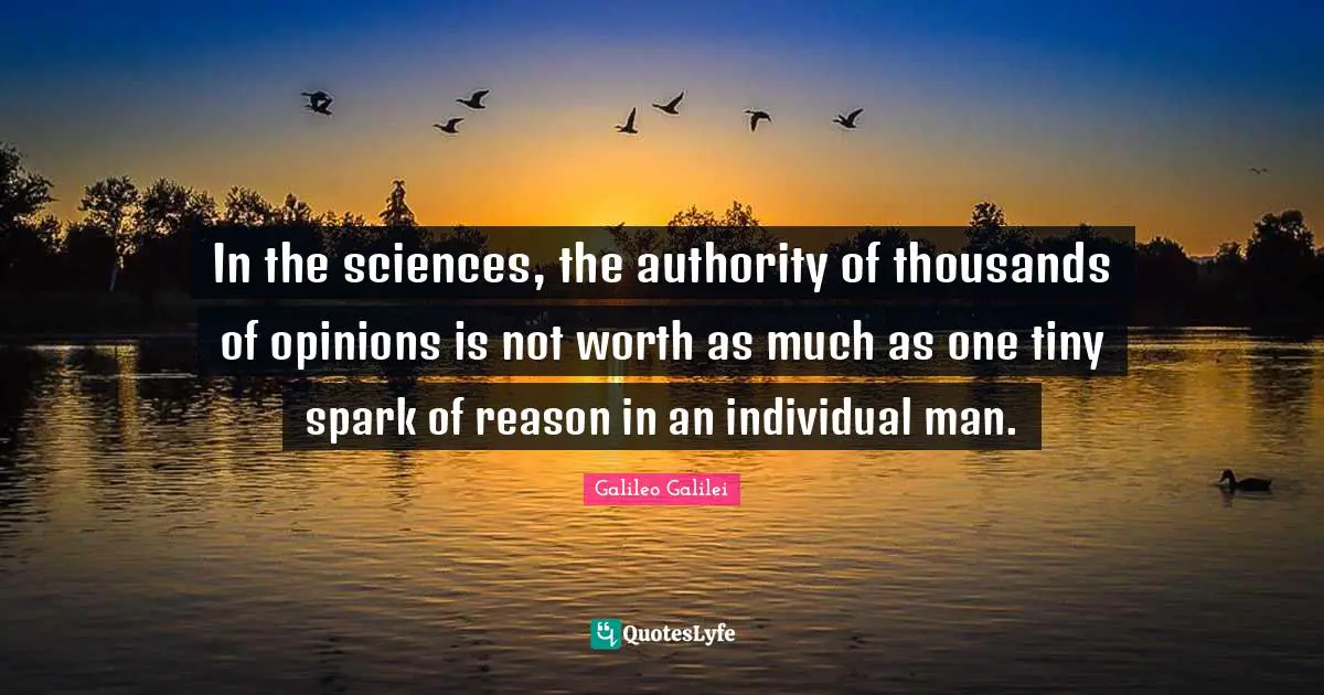 Galileo Galilei Quotes: "In the sciences, the authority of thousands of opinions is not worth as much as one tiny spark of reason in an individual man."