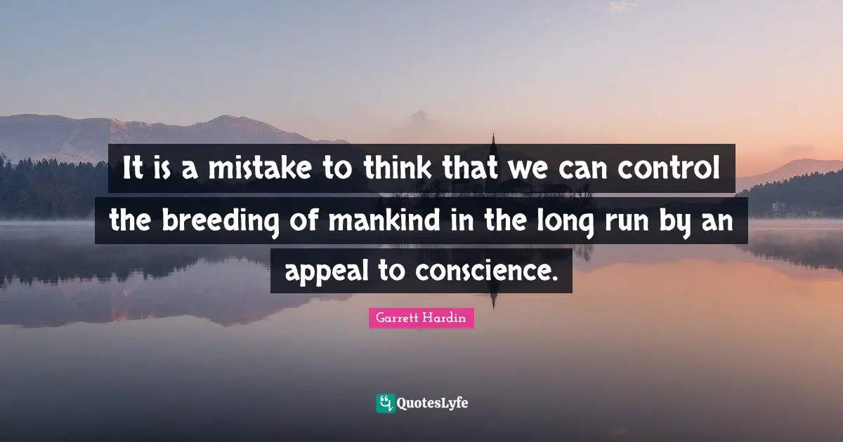 It is a mistake to think that we can control the breeding of mankind in the long run by an appeal to conscience.