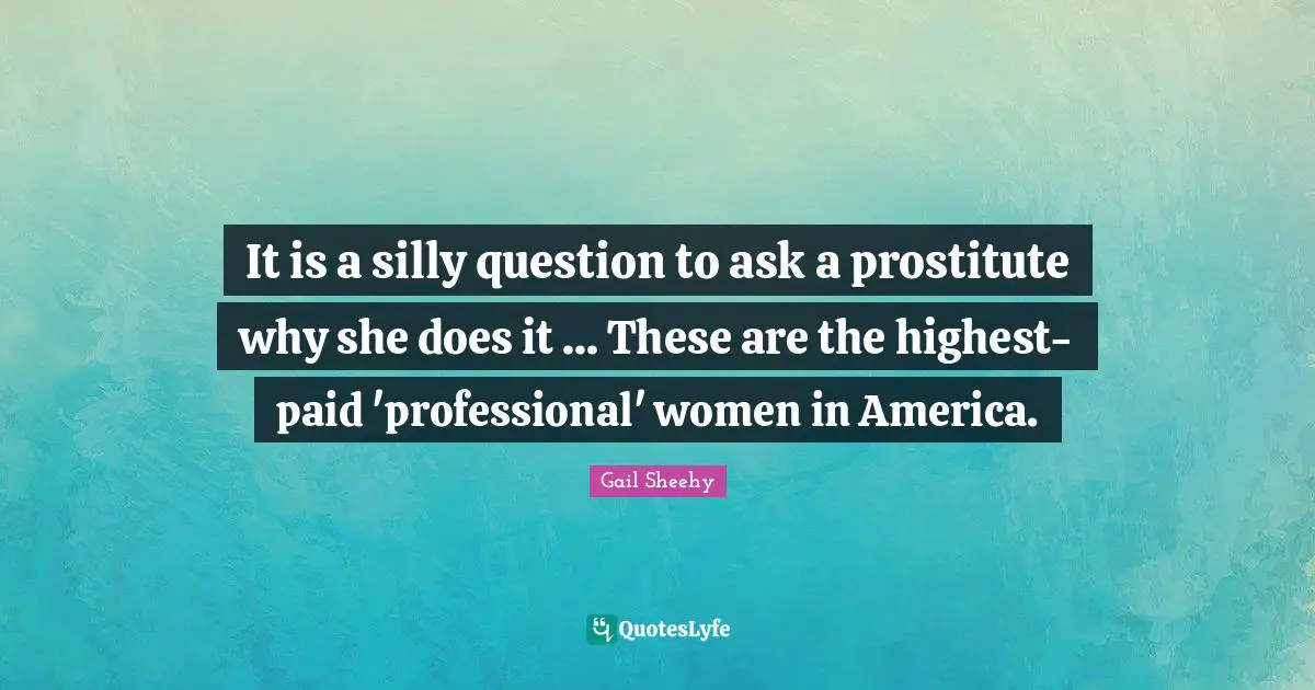 It is a silly question to ask a prostitute why she does it ... These are the highest-paid 'professional' women in America.