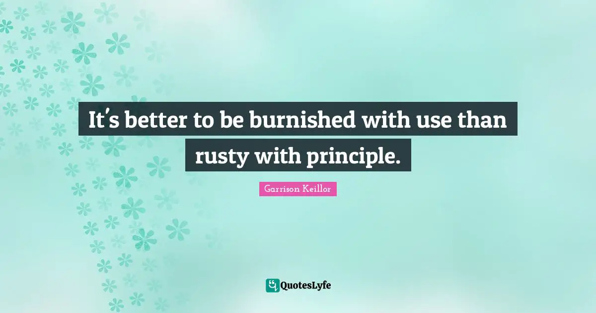 It's better to be burnished with use than rusty with principle.
