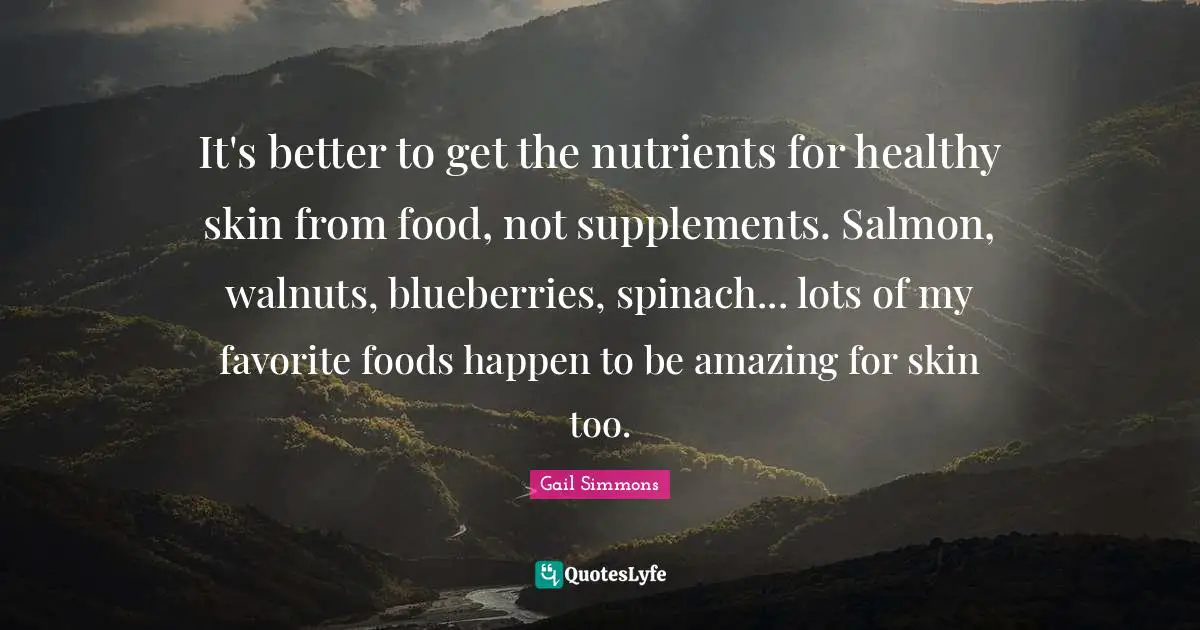 Supplements Quotes: "It's better to get the nutrients for healthy skin from food, not supplements. Salmon, walnuts, blueberries, spinach... lots of my favorite foods happen to be amazing for skin too."