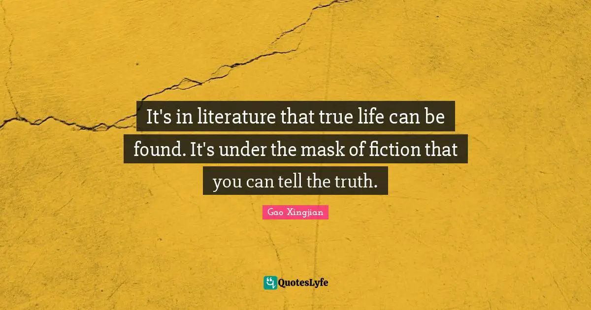 It's in literature that true life can be found. It's under the mask of fiction that you can tell the truth.