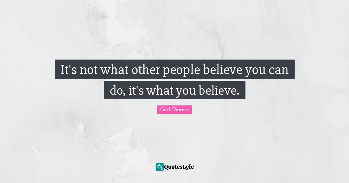 It's not what other people believe you can do, it's what you believe.