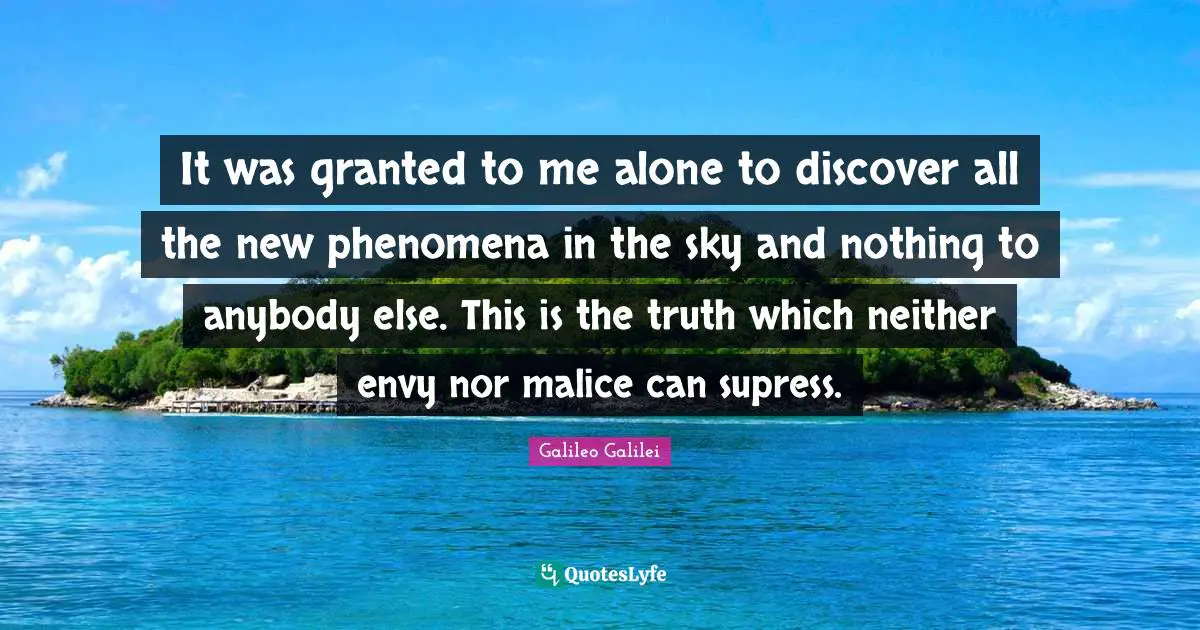 Galileo Galilei Quotes: "It was granted to me alone to discover all the new phenomena in the sky and nothing to anybody else. This is the truth which neither envy nor malice can supress."