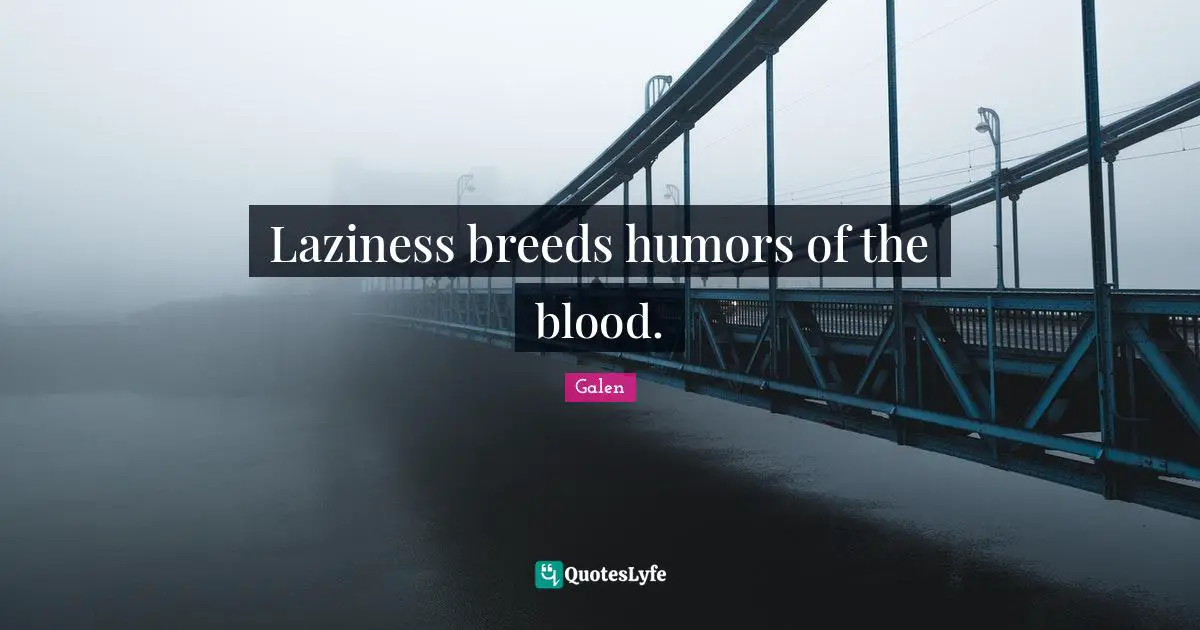 Laziness breeds humors of the blood.
